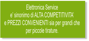 Elettronica Service  e sinonimo di ALTA COMPETITIVITA  e PREZZI CONVENIENTI sia per grandi che  per piccole tirature.