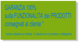 GARANZIA 100% sulla FUNZIONALITA dei PRODOTTI consegnati al cliente *  * previo collaudio su richiesta. Il collaudo non  compreso o obbligatorio